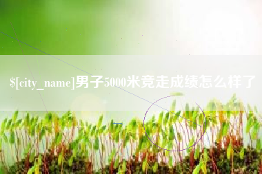 陕西男子5000米竞走成绩怎么样了