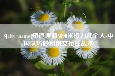 陕西短道速滑5000米接力几个人-中国队巧妙利用交接棒战术