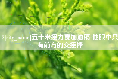 陕西五十米接力赛加油稿-他眼中只有前方的交接棒