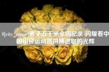 陕西男子五千米全国纪录-闪耀着中国田径运动员拼搏进取的光辉