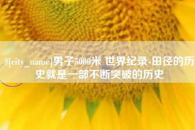 陕西男子5000米 世界纪录-田径的历史就是一部不断突破的历史