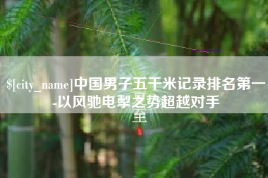 陕西中国男子五千米记录排名第一-以风驰电掣之势超越对手