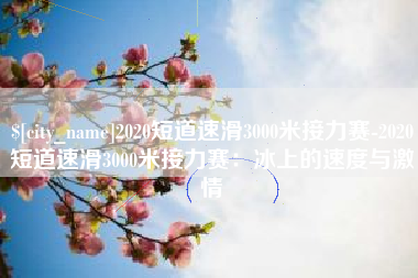 陕西2020短道速滑3000米接力赛-2020短道速滑3000米接力赛：冰上的速度与激情