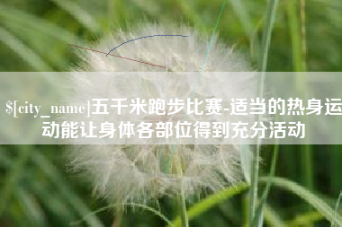 陕西五千米跑步比赛-适当的热身运动能让身体各部位得到充分活动
