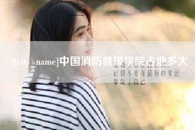 陕西中国消防救援学院占地多大